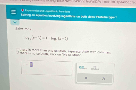 sLexe/18_u-igNsikasNW8D8A9PWf1eWysIDfW1-mzHJafQ1yvtaDSC5Tec 
Exponential and Logarithmic Functions 
Solving an equation involving logarithms on both sides: Problem type 1 
Solve for x.
log _5(x-3)=1-log _5(x-7)
If there is more than one solution, separate them with commas. 
If there is no solution, click on "No solution".
x=□
7 No 
solution