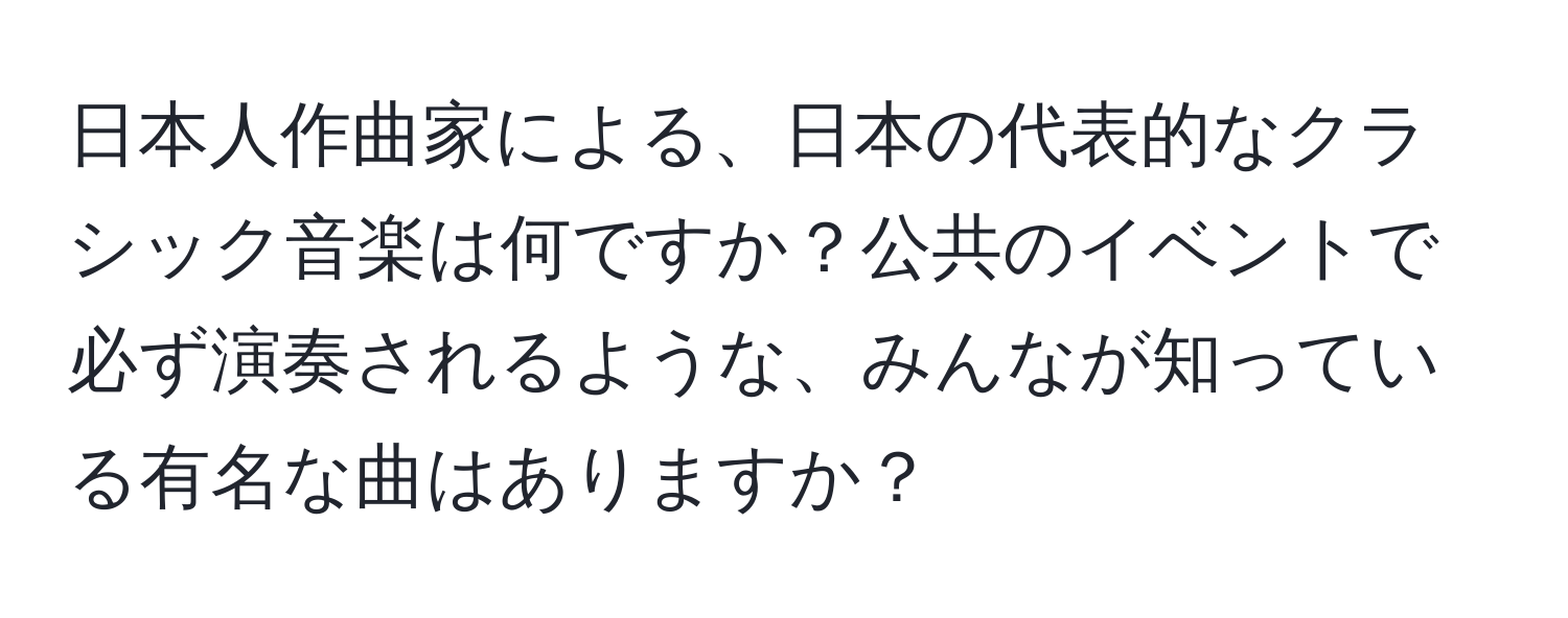 日本人作曲家による、日本の代表的なクラシック音楽は何ですか？公共のイベントで必ず演奏されるような、みんなが知っている有名な曲はありますか？