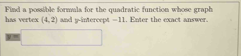 Find a possible formula for the quadratic function whose graph 
has vertex (4,2) and y-intercept −11. Enter the exact answer.
y=□