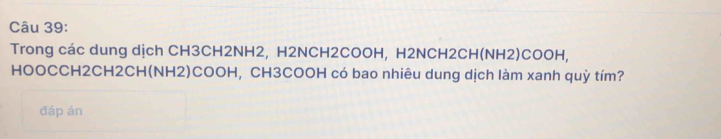 Trong các dung dịch CH3CH2NH2, H2NCH2COOH, H2NCH2CH(NH2)COOH, 
HOOCCH2CH2CH(NH2)COOH, CH3COOH có bao nhiêu dung dịch làm xanh quỳ tím? 
đáp án