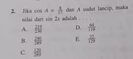 Jika cos A= 8/17  dan A sudut lancip, maka
nilaï dari sin 2x adalah . . . .
A.  219/236  D.  64/119 
B.  240/289  E.  32/129 
C.  120/289 