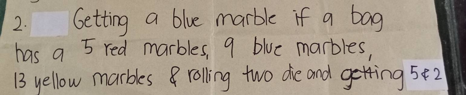 Getting a blue marble if a bag 
has a 5 red marbles, 9 blue marbles,
13 yellow marbles rolling two die and getting 52