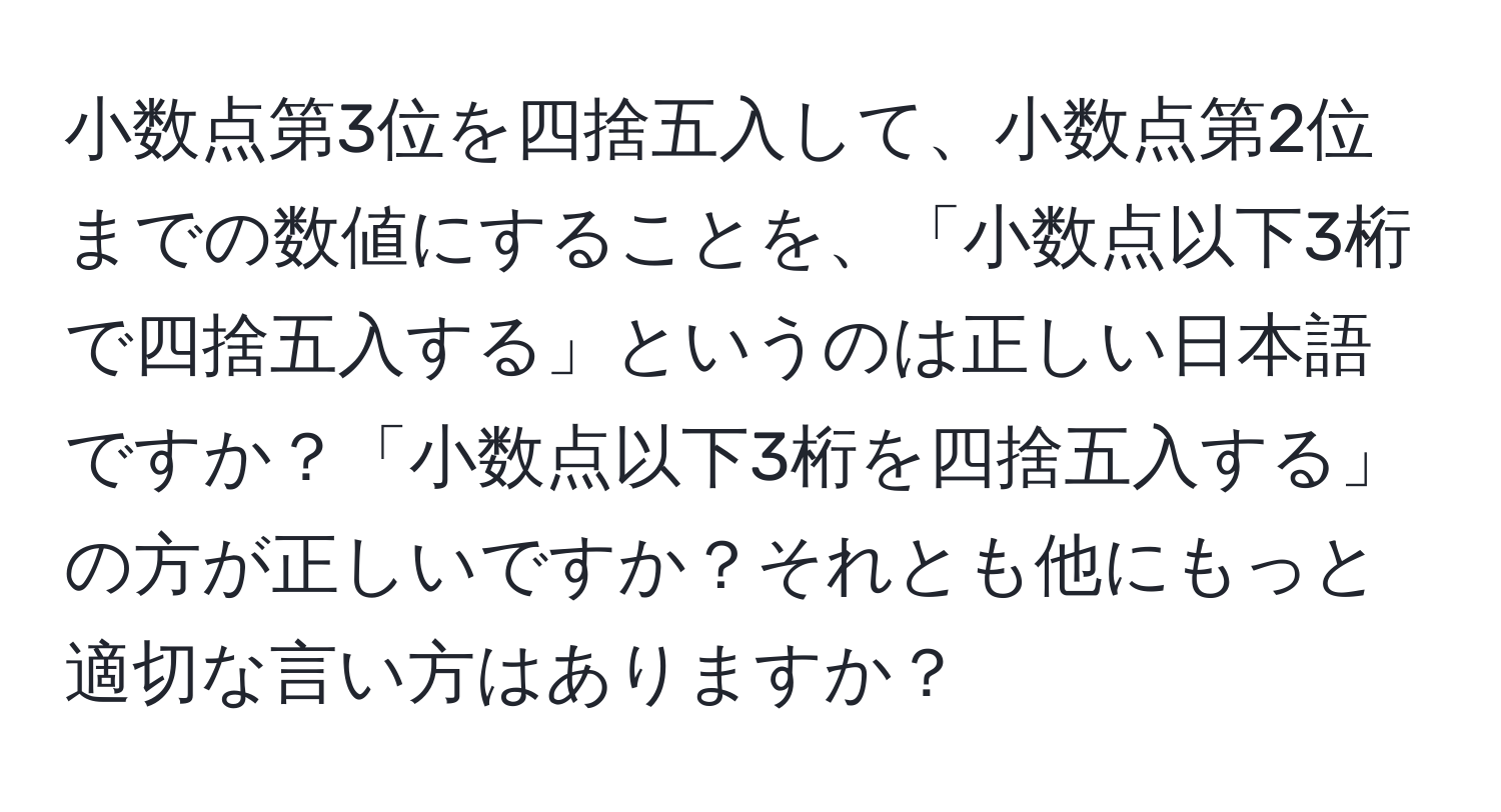 小数点第3位を四捨五入して、小数点第2位までの数値にすることを、「小数点以下3桁で四捨五入する」というのは正しい日本語ですか？「小数点以下3桁を四捨五入する」の方が正しいですか？それとも他にもっと適切な言い方はありますか？