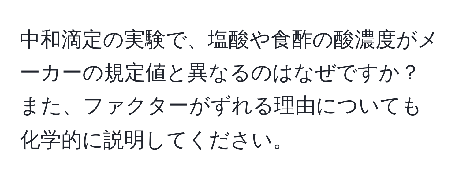 中和滴定の実験で、塩酸や食酢の酸濃度がメーカーの規定値と異なるのはなぜですか？また、ファクターがずれる理由についても化学的に説明してください。