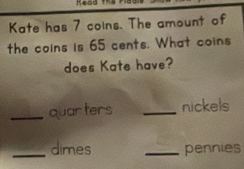 Kead the rlddle 
Kate has 7 coins. The amount of 
the coins is 65 cents. What coins 
does Kate have? 
_quarters_ 
nickels 
_dimes _pennies