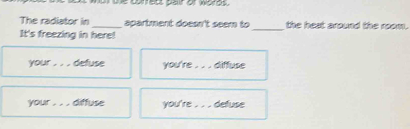 te corress pawr of words.
The radiator in _apartment doesn't seem to _the heat around the room.
It's freezing in here!
your_ defuse you're_ diffuse
your _diffuse you're_ defuse