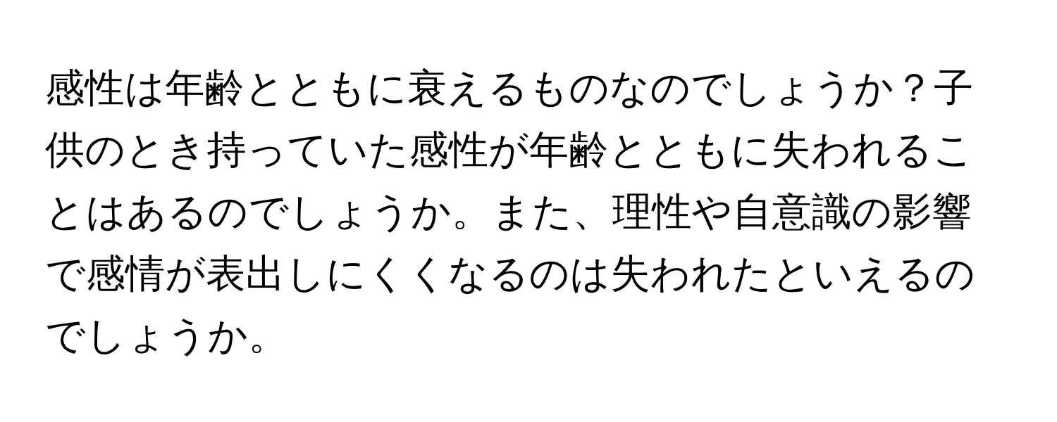 感性は年齢とともに衰えるものなのでしょうか？子供のとき持っていた感性が年齢とともに失われることはあるのでしょうか。また、理性や自意識の影響で感情が表出しにくくなるのは失われたといえるのでしょうか。