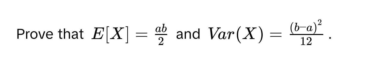 Prove that $E[X] =  ab/2 $ and $Var(X) =  ((b-a)^2)/12 $.