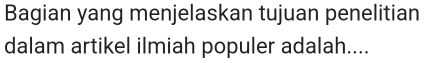 Bagian yang menjelaskan tujuan penelitian 
dalam artikel ilmiah populer adalah....