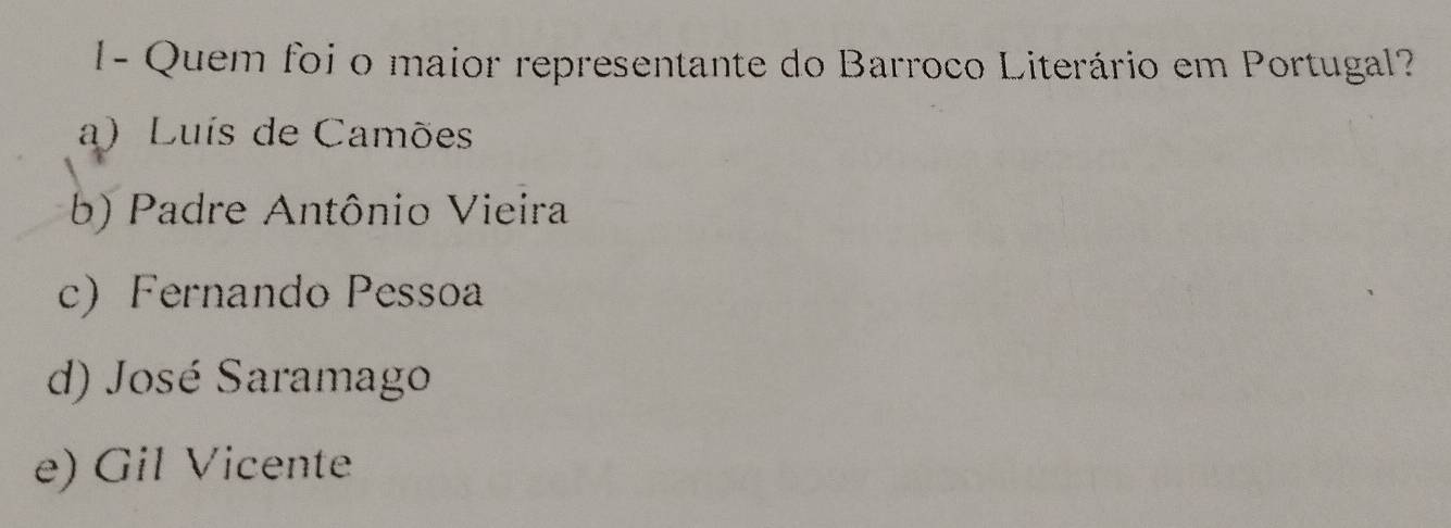 I- Quem foi o maior representante do Barroco Literário em Portugal?
a) Luís de Camões
b) Padre Antônio Vieira
c) Fernando Pessoa
d) José Saramago
e) Gil Vicente