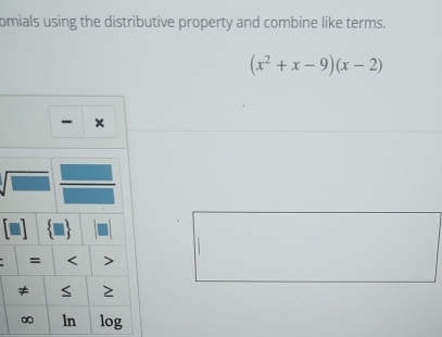 omials using the distributive property and combine like terms.
(x^2+x-9)(x-2)
- x
= < > 
≠ S 2
∞ ln log