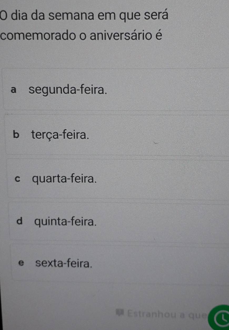 dia da semana em que será
comemorado o aniversário é
a segunda-feira.
b terça-feira.
c quarta-feira.
d quinta-feira.
e sexta-feira.
Estranhou a que