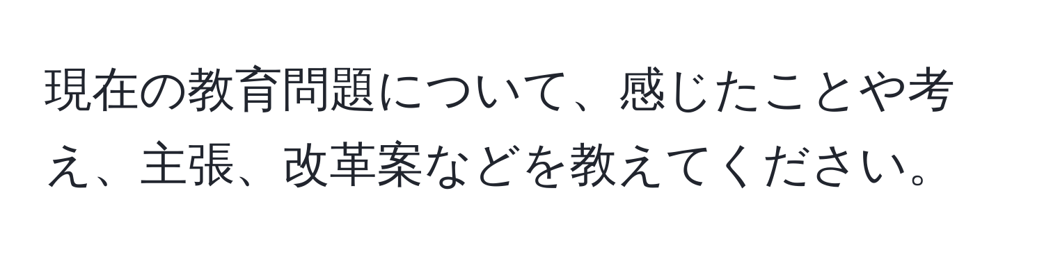 現在の教育問題について、感じたことや考え、主張、改革案などを教えてください。