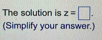 The solution is z=□. 
(Simplify your answer.)