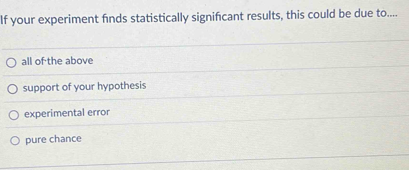 If your experiment finds statistically signifcant results, this could be due to....
all of the above
support of your hypothesis
experimental error
pure chance