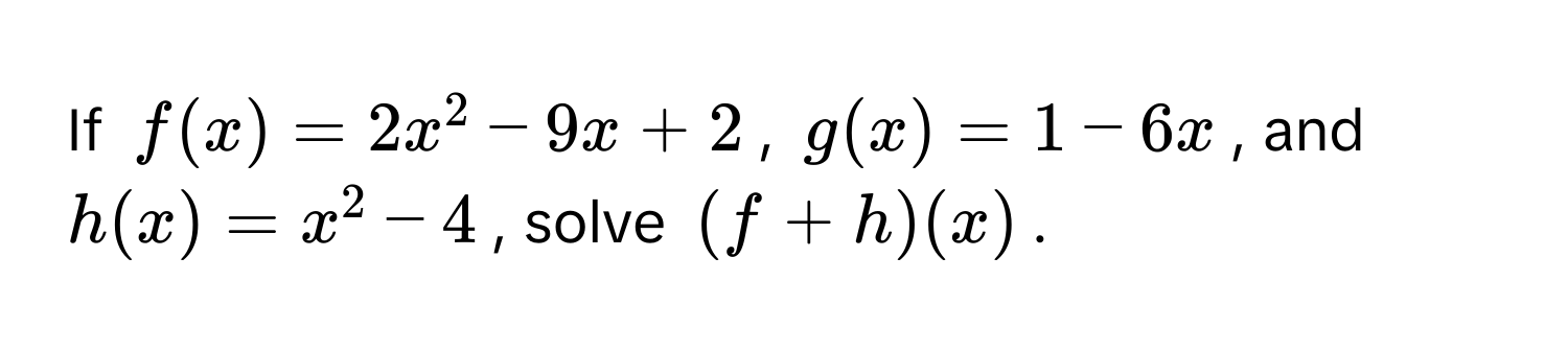 If $f(x) = 2x^2 - 9x + 2$, $g(x) = 1 - 6x$, and $h(x) = x^2 - 4$, solve $(f + h)(x)$.