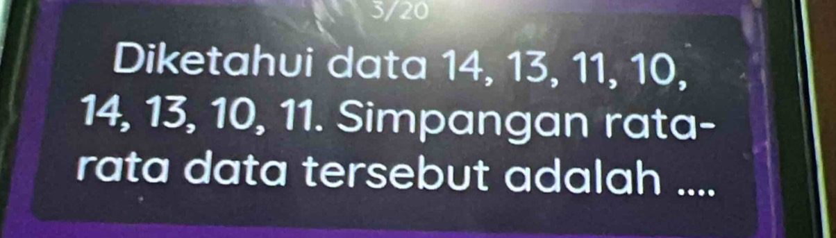 3/20 
Diketahui data 14, 13, 11, 10,
14, 13, 10, 11. Simpangan rata- 
rata data tersebut adalah ....