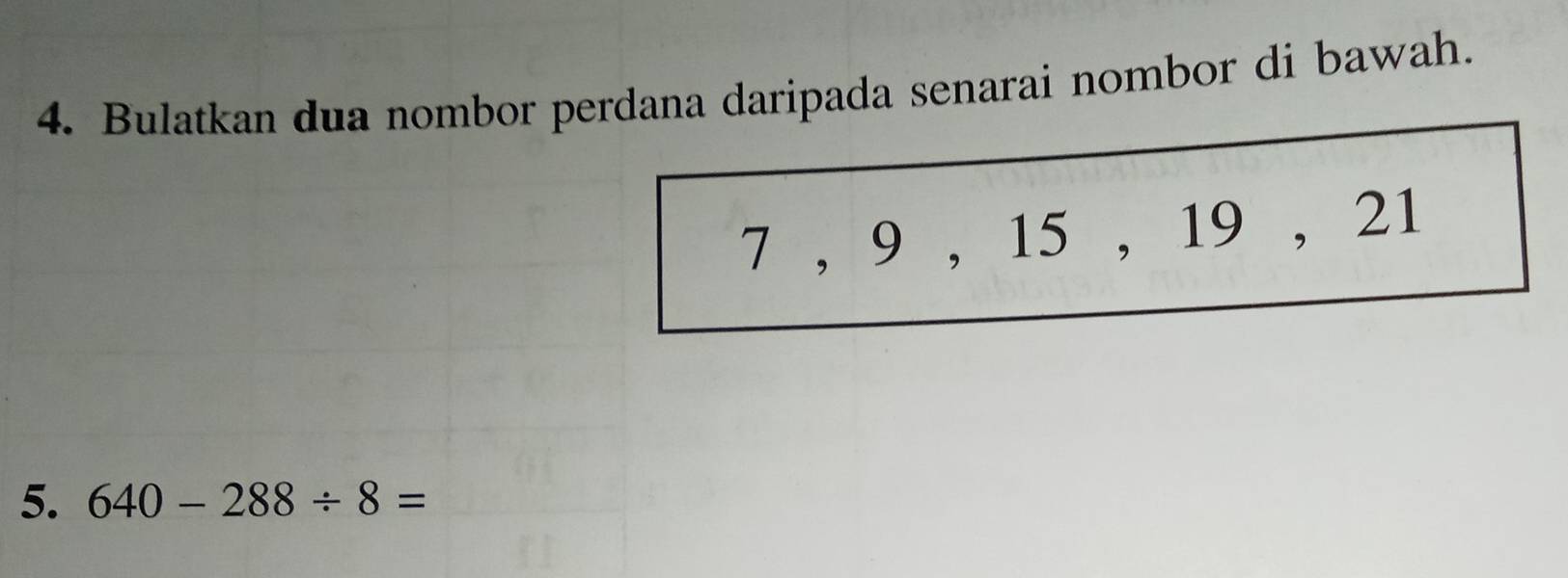 Bulatkan dua nombor perdana daripada senarai nombor di bawah.
7 , 9 , 15 , 19 , 21
5. 640-288/ 8=