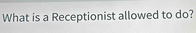 What is a Receptionist allowed to do?