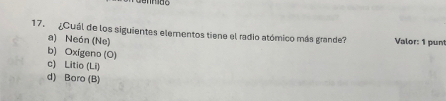 ¿Cuál de los siguientes elementos tiene el radio atómico más grande? Valor: 1 punt
a) Neón (Ne)
b) Oxígeno (O)
c) Litio (Li)
d) Boro (B)