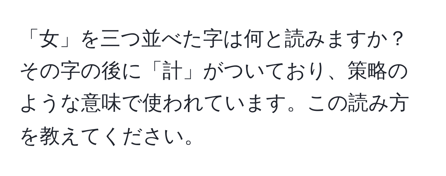 「女」を三つ並べた字は何と読みますか？その字の後に「計」がついており、策略のような意味で使われています。この読み方を教えてください。