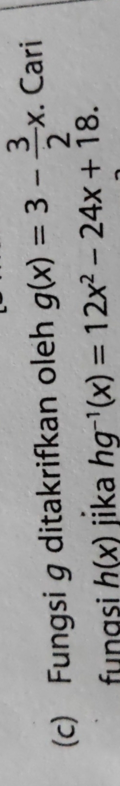 Fungsi g ditakrifkan oleh g(x)=3- 3/2 x. Cari
funasi h(x) jika hg^(-1)(x)=12x^2-24x+18.