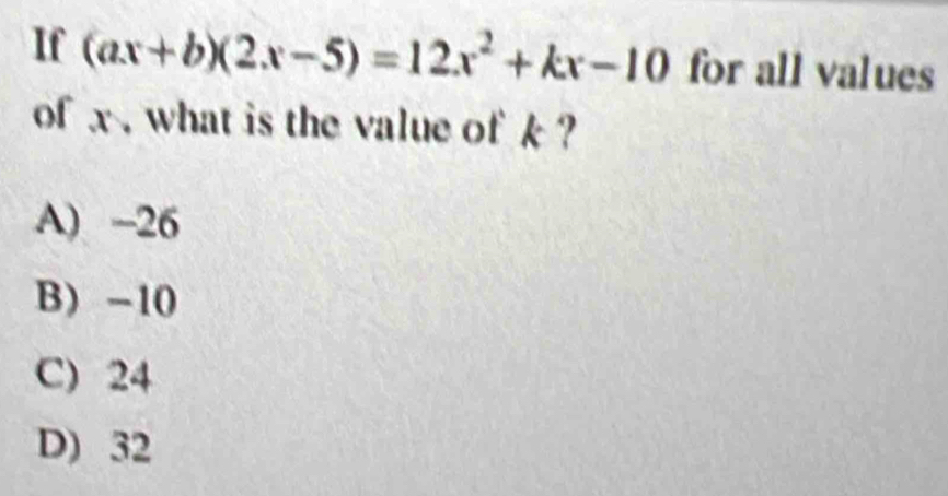 If (ax+b)(2x-5)=12x^2+kx-10 for all values
of x. what is the value of k ?
A) -26
B) -10
C) 24
D) 32