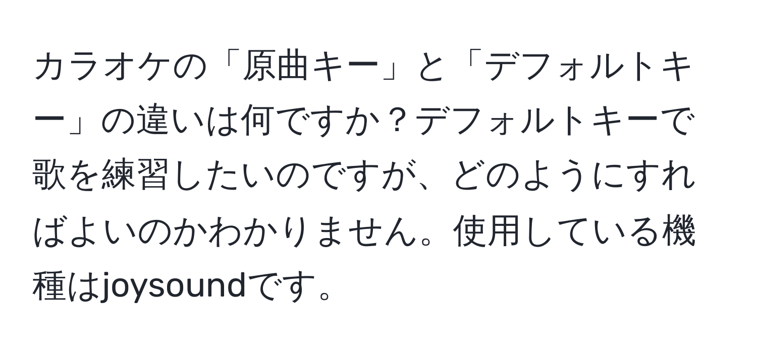 カラオケの「原曲キー」と「デフォルトキー」の違いは何ですか？デフォルトキーで歌を練習したいのですが、どのようにすればよいのかわかりません。使用している機種はjoysoundです。