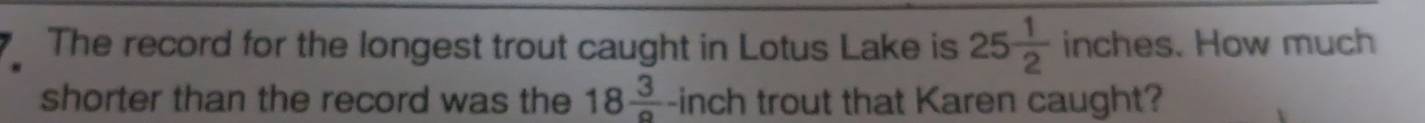 The record for the longest trout caught in Lotus Lake is 25 1/2 inches. How much 
shorter than the record was the 18 3/circ  -inch trout that Karen caught?