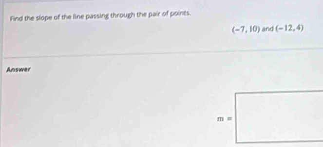 Find the slope of the line passing through the pair of points.
(-7,10) and (-12,4)
Answer