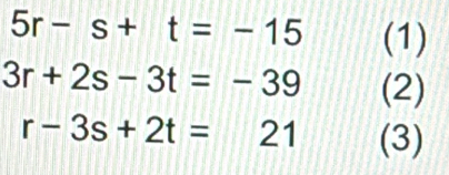 5r-s+t=-15 (1)
3r+2s-3t=-39 (2)
r-3s+2t=21 (3)