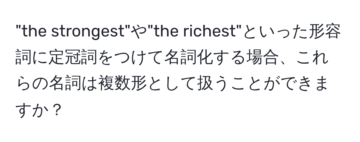 "the strongest"や"the richest"といった形容詞に定冠詞をつけて名詞化する場合、これらの名詞は複数形として扱うことができますか？