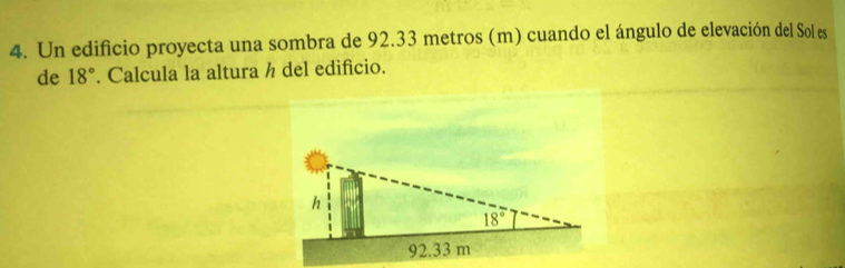 Un edificio proyecta una sombra de 92.33 metros (m) cuando el ángulo de elevación del Sol es
de 18°. Calcula la altura h del edificio.