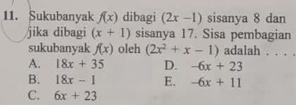 Sukubanyak f(x) dibagi (2x-1) sisanya 8 dan
jika dibagi (x+1) sisanya 17. Sisa pembagian
sukubanyak f(x) oleh (2x^2+x-1) adalah . . . .
A. 18x+35 D. -6x+23
B. 18x-1 E. -6x+11
C. 6x+23