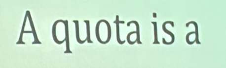 A quota is a