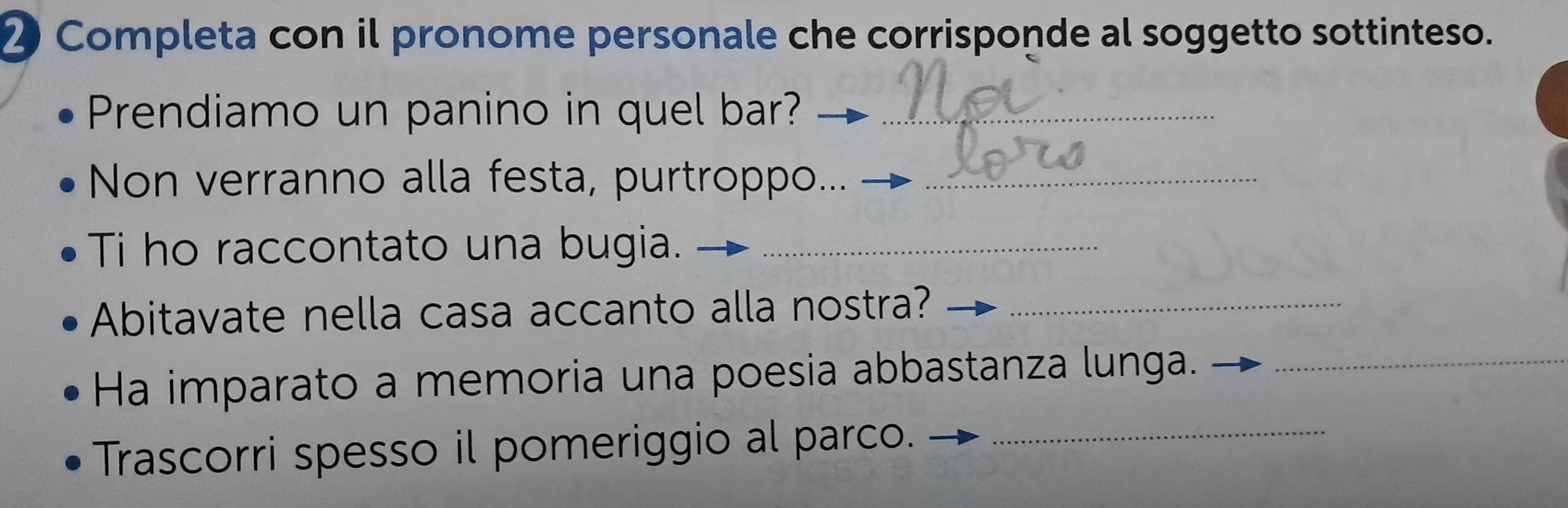 Completa con il pronome personale che corrisponde al soggetto sottinteso. 
Prendiamo un panino in quel bar?_ 
Non verranno alla festa, purtroppo..._ 
Ti ho raccontato una bugia._ 
Abitavate nella casa accanto alla nostra?_ 
Ha imparato a memoria una poesia abbastanza lunga._ 
Trascorri spesso il pomeriggio al parco._