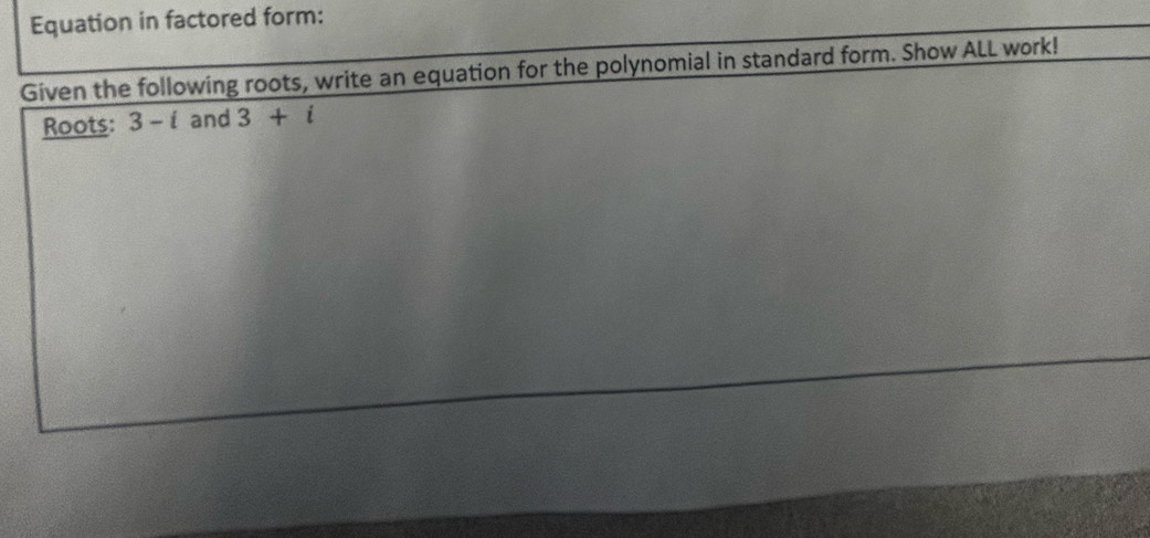 Equation in factored form: 
Given the following roots, write an equation for the polynomial in standard form. Show ALL work! 
Roots: 3-i and 3+i