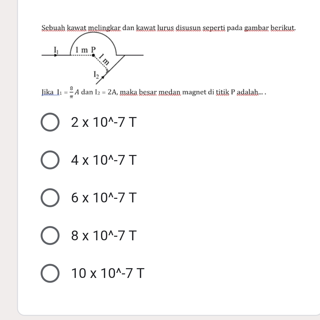 Sebuah kawat melingkar dan kawat lurus disusun seperti pada gambar berikut.
Jika I_1= 8/π  A dan I_2=2A , maka besar medan magnet di titik P adalah... .
2* 10^(wedge)-7T
4* 10^(wedge)-7T
6* 10^(wedge)-7T
8* 10^(wedge)-7T
10* 10^(wedge)-7T