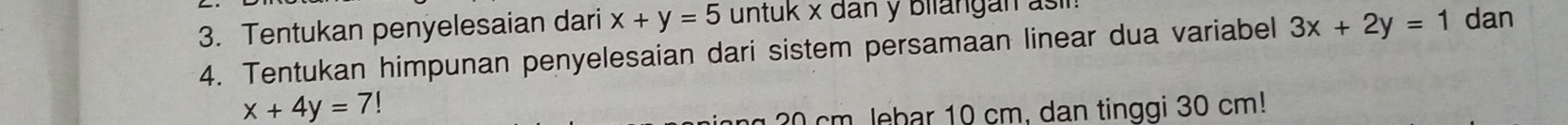 Tentukan penyelesaian dari x+y=5 untuk x dan y biiangan asin dan
4. Tentukan himpunan penyelesaian dari sistem persamaan linear dua variabel 3x+2y=1
x+4y=7!
ng 20 cm. lebar 10 cm, dan tinggi 30 cm!