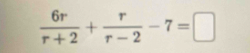  6r/r+2 + r/r-2 -7=□