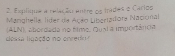 Explique a relação entre os frades e Carlos 
Marighella, líder da Ação Libertadora Nacional 
(ALN), abordada no filme. Qual a importância 
dessa ligação no enredo?