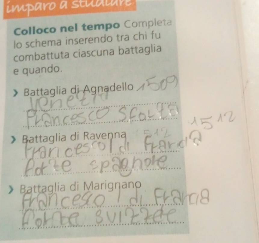 imparo a stual ur 
Colloco nel tempo Completa 
lo schema inserendo tra chi fu 
combattuta ciascuna battaglia 
e quando. 
Battaglia di Agnadello 
_ 
_ 
》 Battaglia di Raveņna 
_ 
_ 
Battaglia di Marignano 
_ 
_