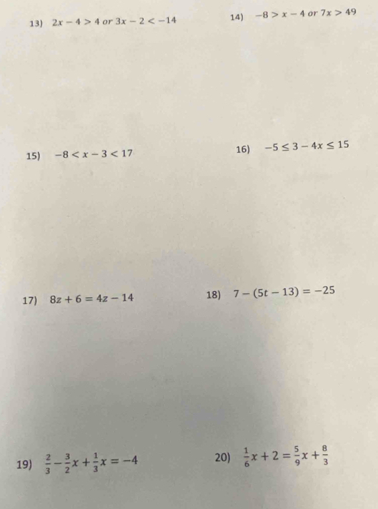 2x-4>4 or 3x-2 14) -8>x-4 or 7x>49
16) 
15) -8 -5≤ 3-4x≤ 15
17) 8z+6=4z-14 18) 7-(5t-13)=-25
19)  2/3 - 3/2 x+ 1/3 x=-4
20)  1/6 x+2= 5/9 x+ 8/3 