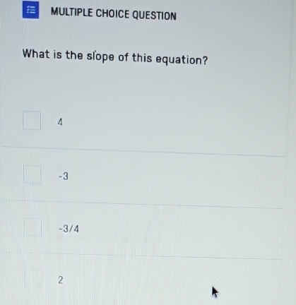 QUESTION
What is the slope of this equation?
4
-3
-3/4
2