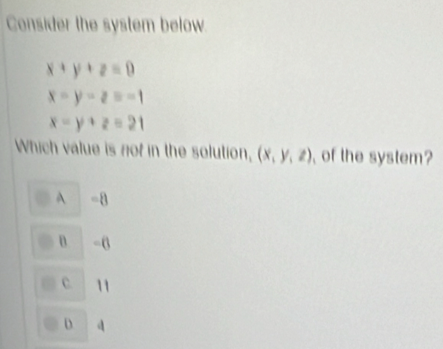 Consider the system below.
x+y+z=0
x-y-z=-1
x=y+z=21
Which value is nof in the solution, (x,y,z) , of the system?
A =8
B -6

C. 
D q