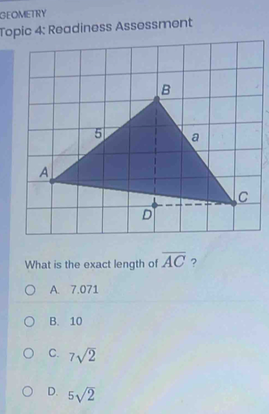 GEOMETRY
Topic 4: Readiness Assessment
What is the exact length of overline AC ?
A. 7.071
B. 10
C. 7sqrt(2)
D. 5sqrt(2)