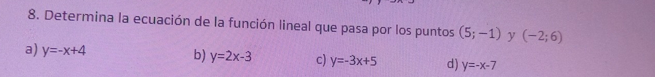 Determina la ecuación de la función lineal que pasa por los puntos (5;-1) y (-2;6)
a) y=-x+4 b) y=2x-3 c) y=-3x+5 d) y=-x-7