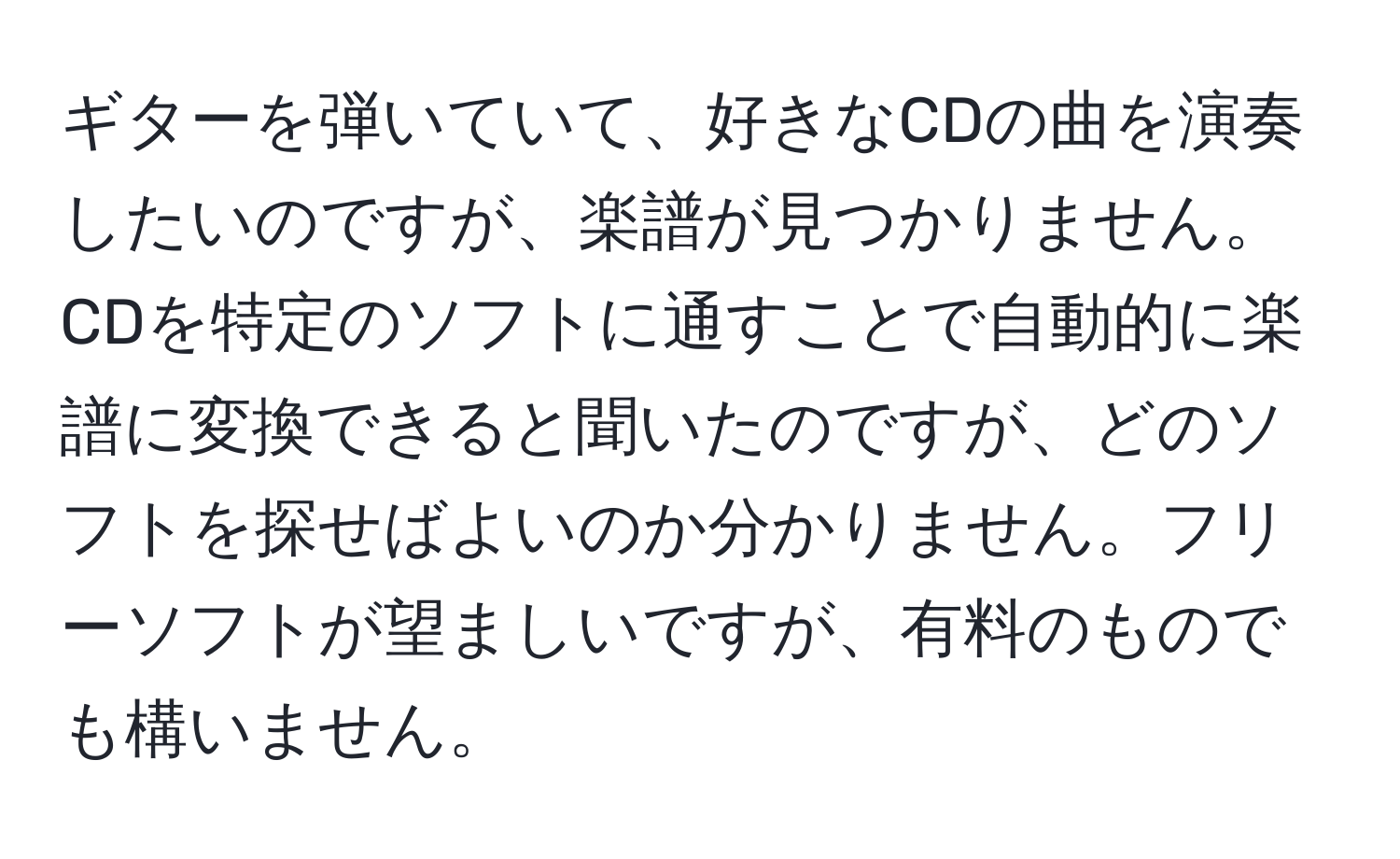 ギターを弾いていて、好きなCDの曲を演奏したいのですが、楽譜が見つかりません。CDを特定のソフトに通すことで自動的に楽譜に変換できると聞いたのですが、どのソフトを探せばよいのか分かりません。フリーソフトが望ましいですが、有料のものでも構いません。