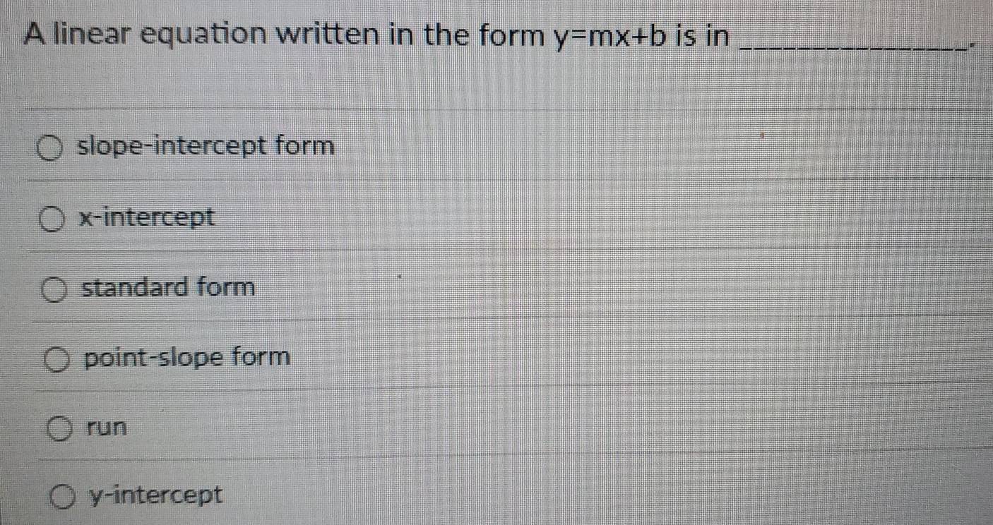 A linear equation written in the form y=mx+b is in_
slope-intercept form
x-intercept
standard form
point-slope form
run
y-intercept