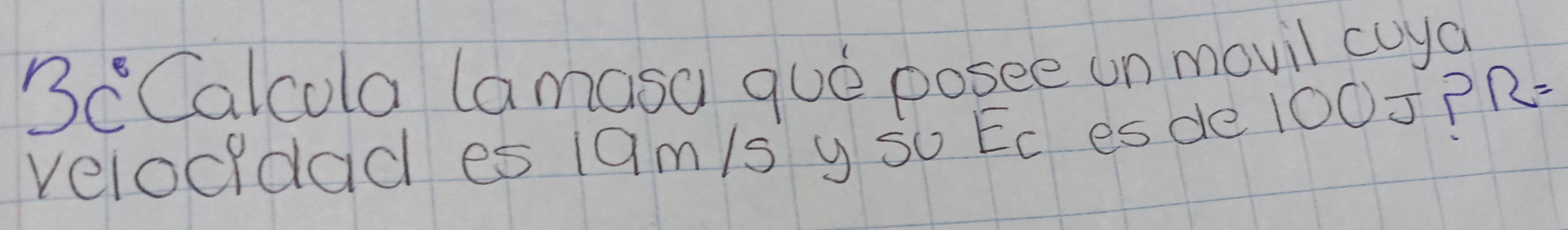 3c^6 Calcola (amasa que posee un movil cuya 
velocldad es 19m/s y so Ec es de 100J?
R=